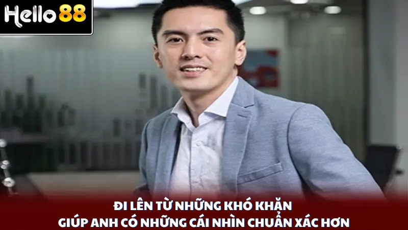 Đi lên từ những khó khăn giúp anh có những cái nhìn chuẩn xác hơn